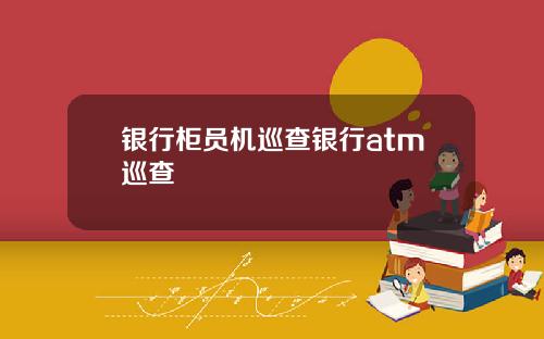 银行柜员机巡查银行atm巡查