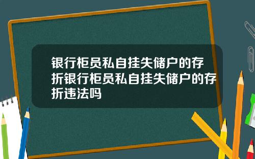 银行柜员私自挂失储户的存折银行柜员私自挂失储户的存折违法吗