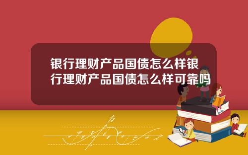 银行理财产品国债怎么样银行理财产品国债怎么样可靠吗