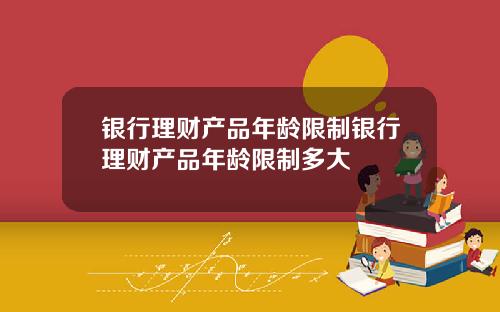 银行理财产品年龄限制银行理财产品年龄限制多大
