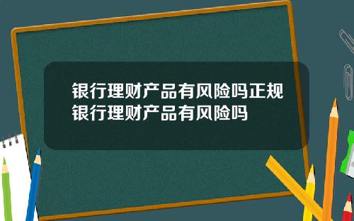 银行理财产品有风险吗正规银行理财产品有风险吗