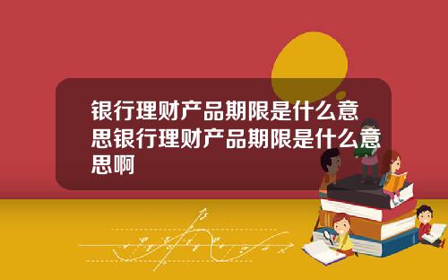 银行理财产品期限是什么意思银行理财产品期限是什么意思啊