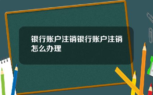 银行账户注销银行账户注销怎么办理