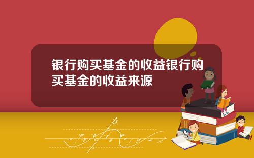 银行购买基金的收益银行购买基金的收益来源