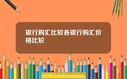 银行购汇比较各银行购汇价格比较