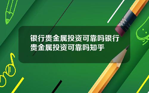 银行贵金属投资可靠吗银行贵金属投资可靠吗知乎