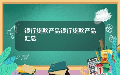 银行贷款产品银行贷款产品汇总