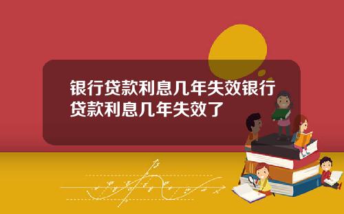 银行贷款利息几年失效银行贷款利息几年失效了