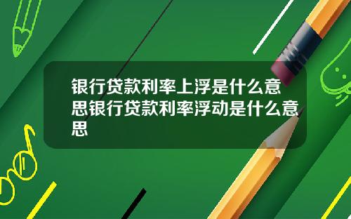 银行贷款利率上浮是什么意思银行贷款利率浮动是什么意思