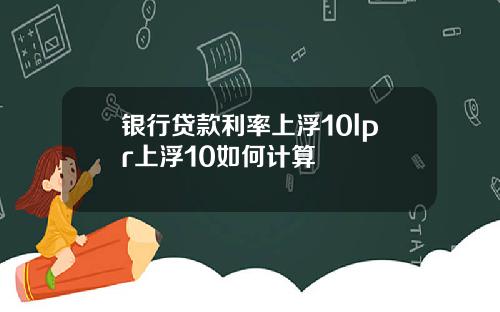 银行贷款利率上浮10lpr上浮10如何计算