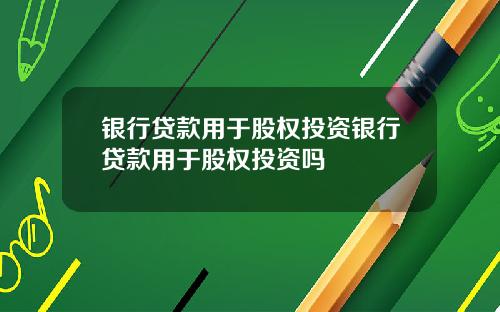 银行贷款用于股权投资银行贷款用于股权投资吗
