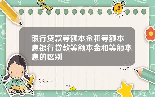 银行贷款等额本金和等额本息银行贷款等额本金和等额本息的区别