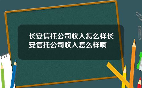 长安信托公司收入怎么样长安信托公司收入怎么样啊