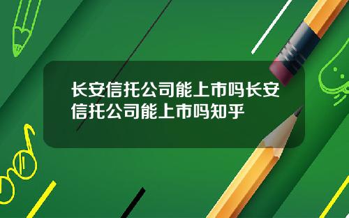 长安信托公司能上市吗长安信托公司能上市吗知乎