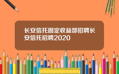 长安信托固定收益部招聘长安信托招聘2020