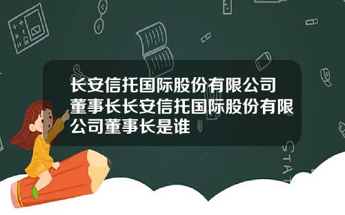 长安信托国际股份有限公司董事长长安信托国际股份有限公司董事长是谁