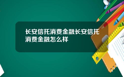 长安信托消费金融长安信托消费金融怎么样
