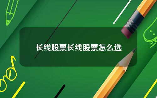 长线股票长线股票怎么选