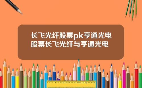 长飞光纤股票pk亨通光电股票长飞光纤与亨通光电