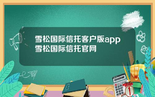 雪松国际信托客户版app雪松国际信托官网