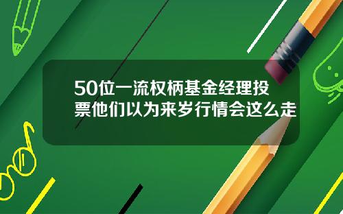 50位一流权柄基金经理投票他们以为来岁行情会这么走