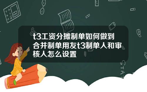 t3工资分摊制单如何做到合并制单用友t3制单人和审核人怎么设置