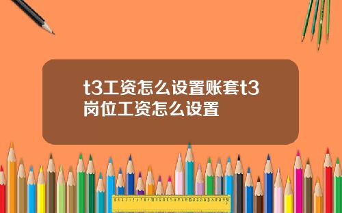 t3工资怎么设置账套t3岗位工资怎么设置