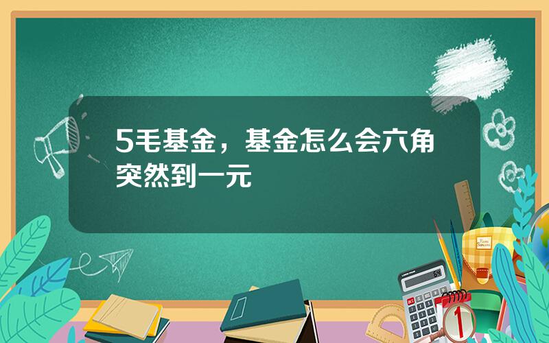5毛基金，基金怎么会六角突然到一元