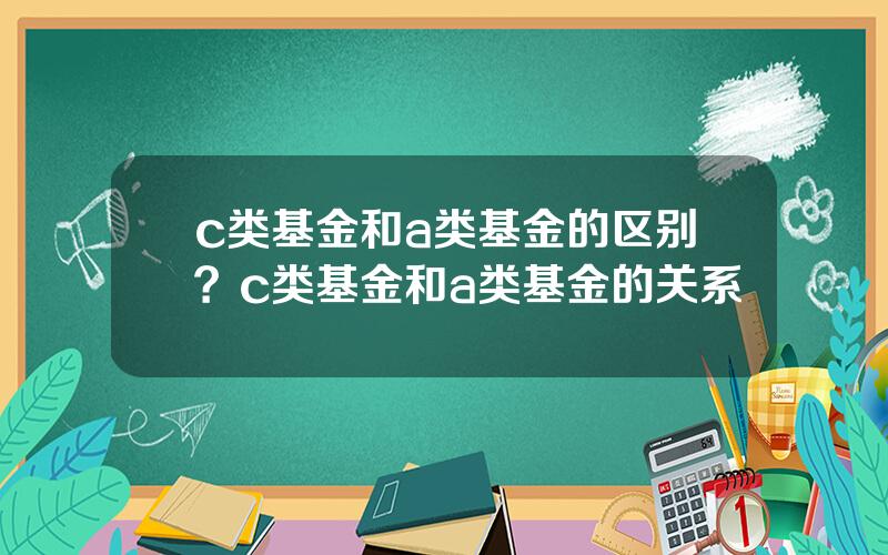 c类基金和a类基金的区别？c类基金和a类基金的关系