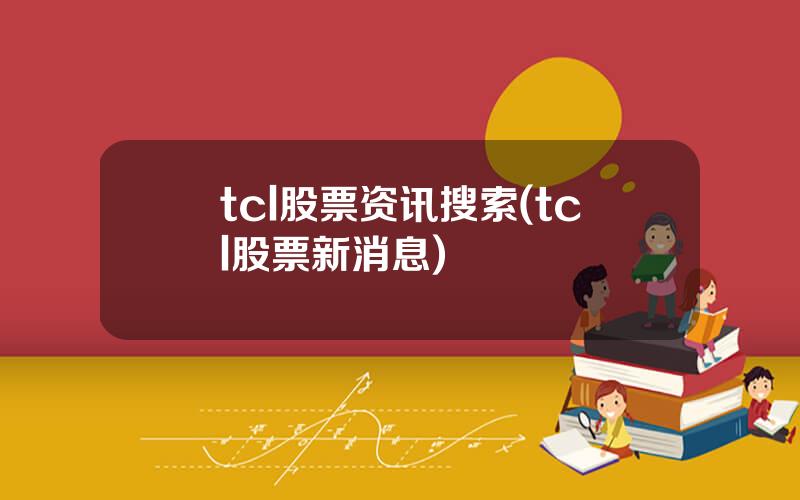 tcl股票资讯搜索(tcl股票新消息)
