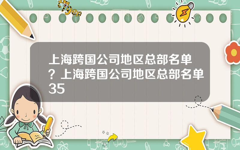 上海跨国公司地区总部名单？上海跨国公司地区总部名单35