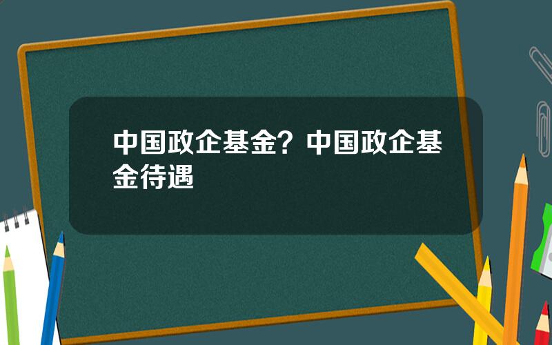 中国政企基金？中国政企基金待遇