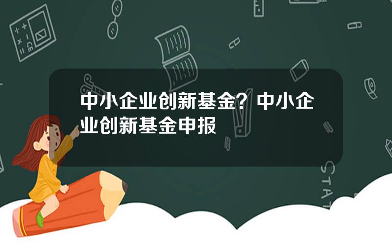 中小企业创新基金？中小企业创新基金申报