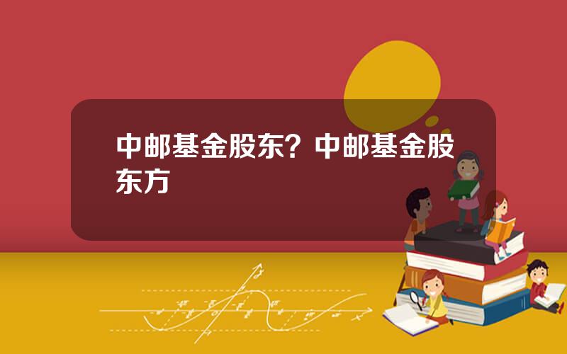 中邮基金股东？中邮基金股东方
