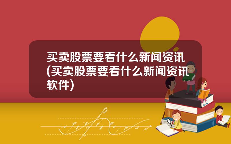 买卖股票要看什么新闻资讯(买卖股票要看什么新闻资讯软件)