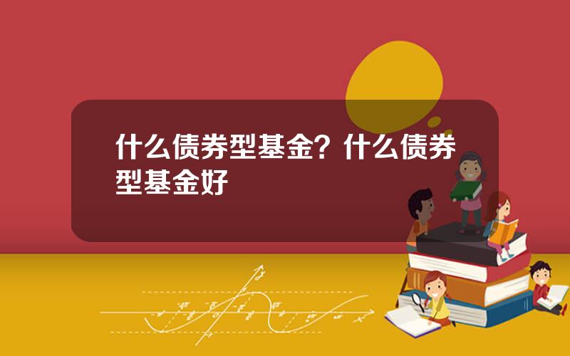 什么债券型基金？什么债券型基金好