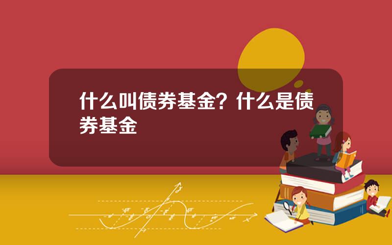 什么叫债券基金？什么是债券基金