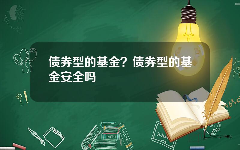 债券型的基金？债券型的基金安全吗