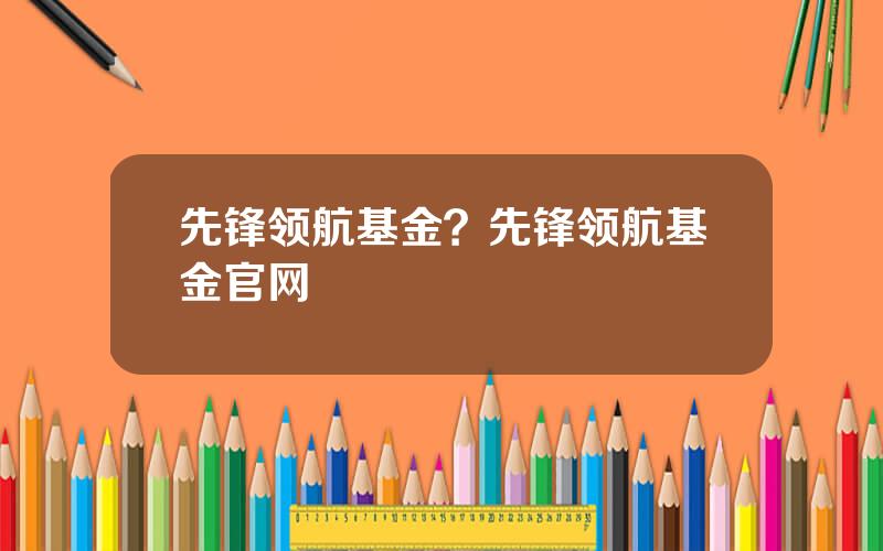 先锋领航基金？先锋领航基金官网