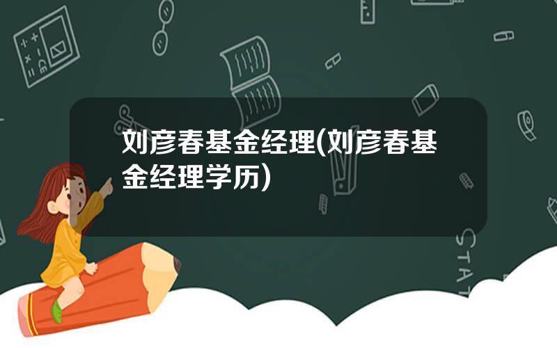 刘彦春基金经理(刘彦春基金经理学历)