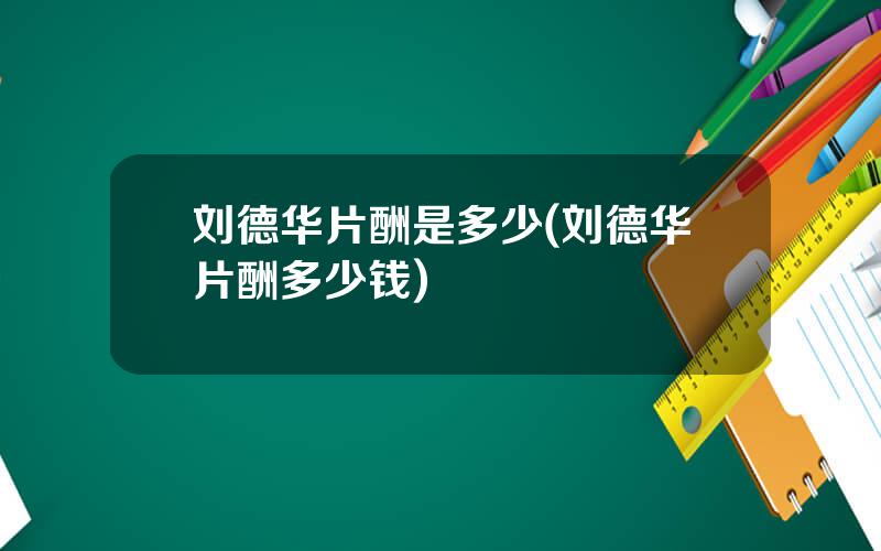 刘德华片酬是多少(刘德华片酬多少钱)