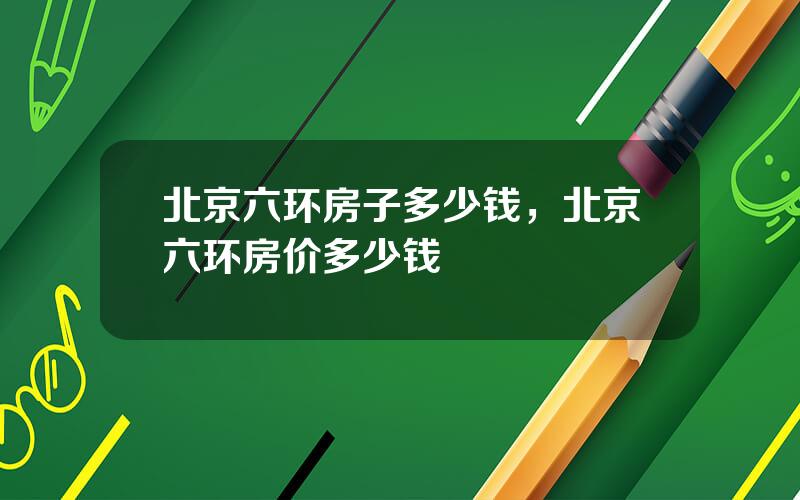 北京六环房子多少钱，北京六环房价多少钱