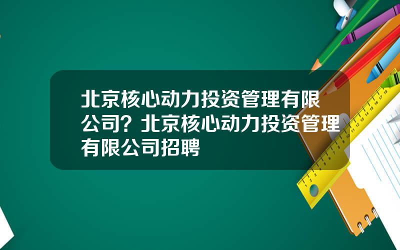 北京核心动力投资管理有限公司？北京核心动力投资管理有限公司招聘