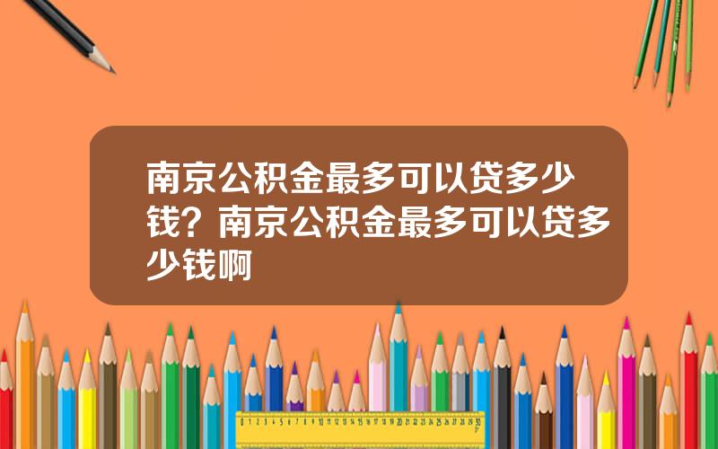 南京公积金最多可以贷多少钱？南京公积金最多可以贷多少钱啊