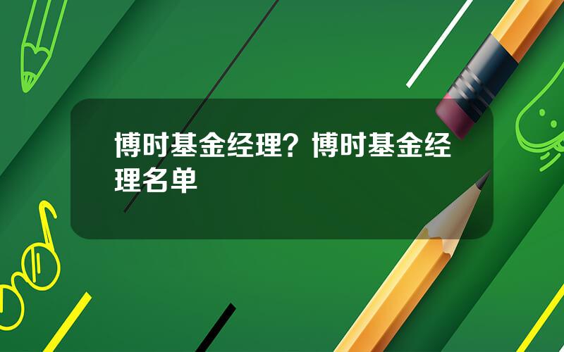 博时基金经理？博时基金经理名单