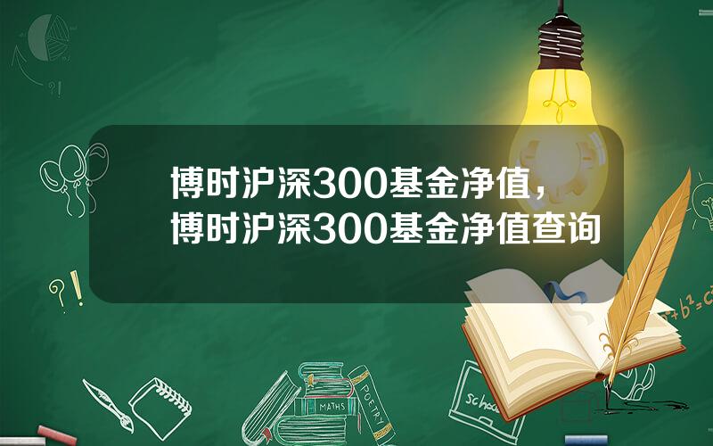 博时沪深300基金净值，博时沪深300基金净值查询