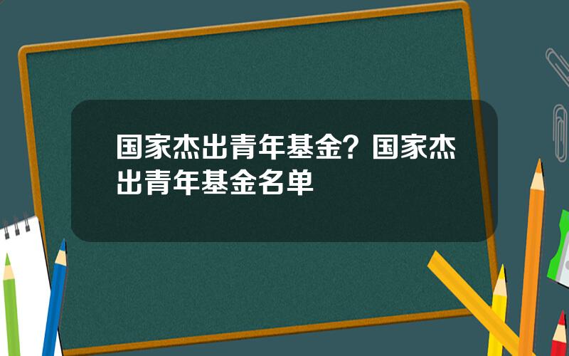国家杰出青年基金？国家杰出青年基金名单