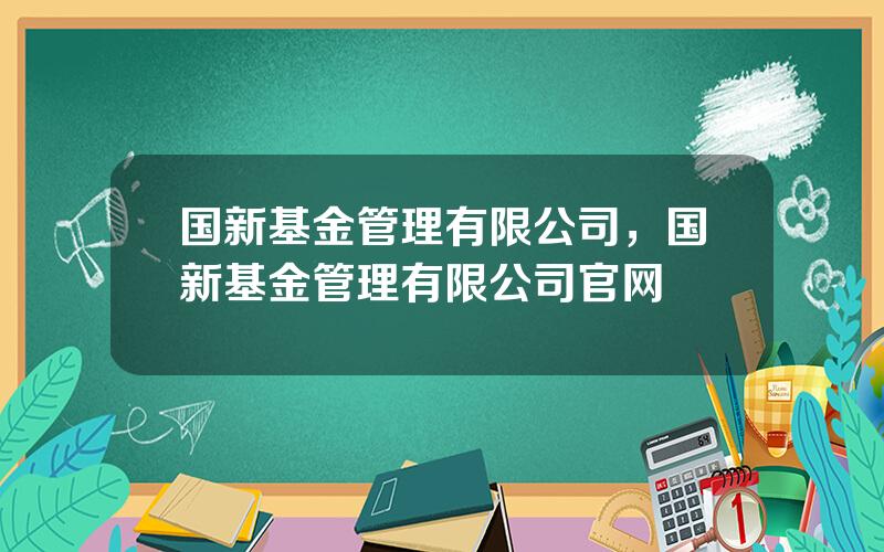 国新基金管理有限公司，国新基金管理有限公司官网