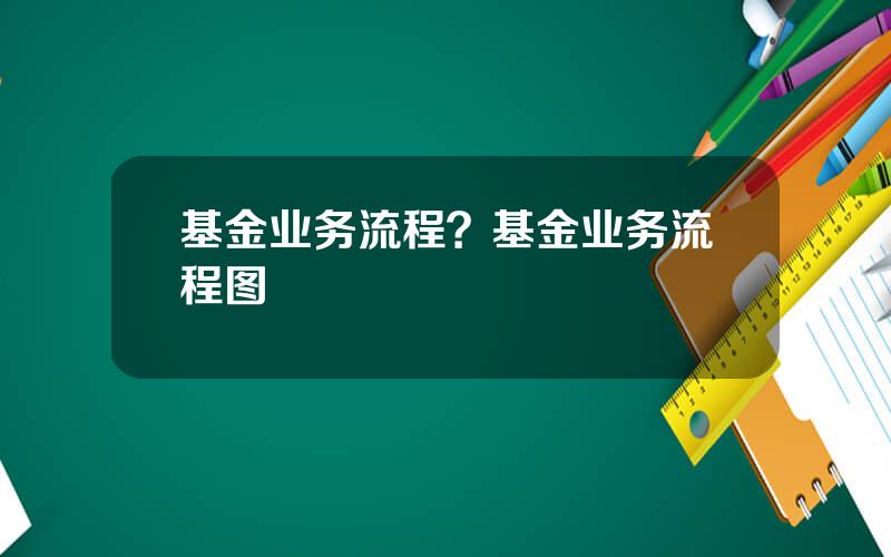 基金业务流程？基金业务流程图
