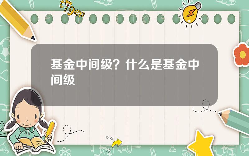基金中间级？什么是基金中间级